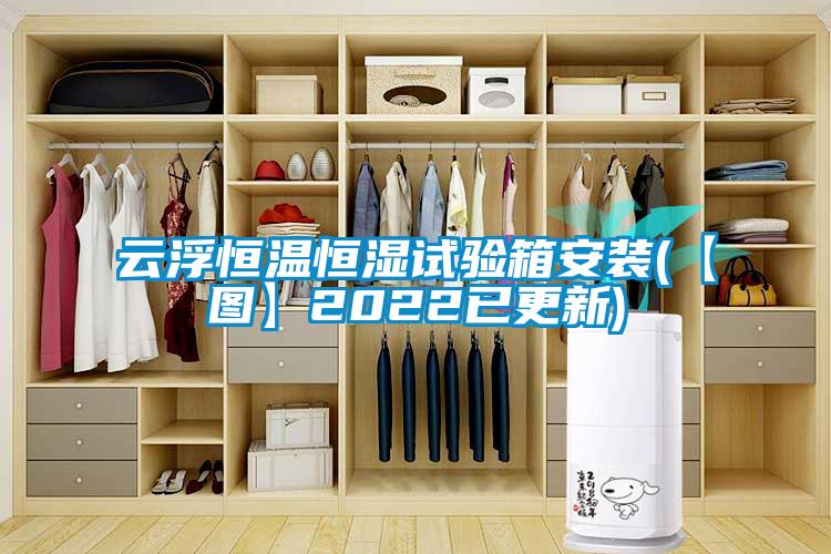 云浮恒溫恒濕試驗箱安裝(【圖】2022已更新)
