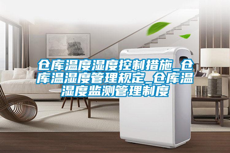 倉庫溫度濕度控制措施_倉庫溫濕度管理規定_倉庫溫濕度監測管理制度