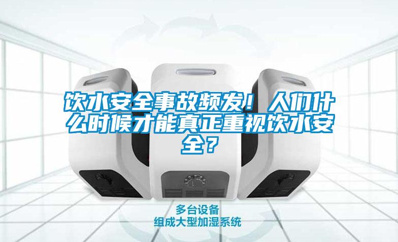 飲水安全事故頻發！人們什么時候才能真正重視飲水安全？