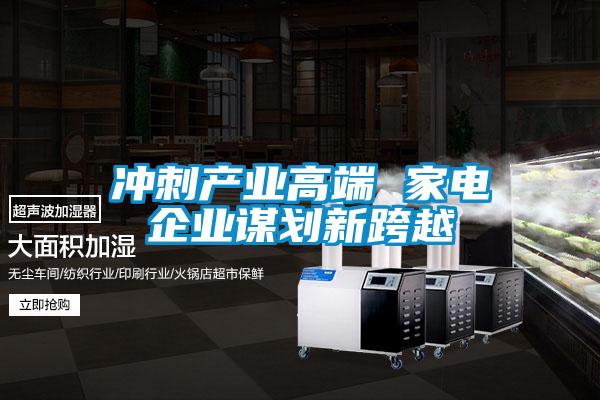 沖刺產業高端 家電企業謀劃新跨越