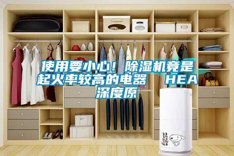 使用要小心！除濕機(jī)竟是起火率較高的電器  HEA深度原