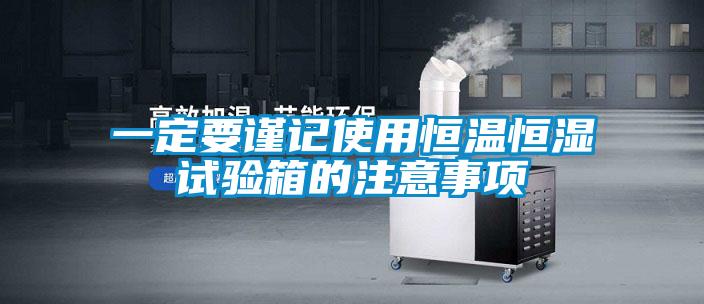 一定要謹記使用恒溫恒濕試驗箱的注意事項