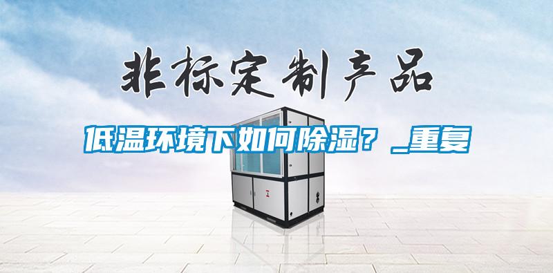 低溫環(huán)境下如何除濕？_重復(fù)