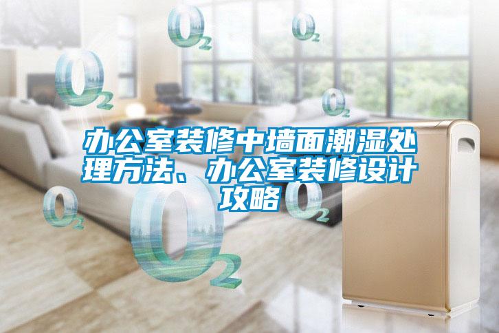 辦公室裝修中墻面潮濕處理方法、辦公室裝修設計攻略