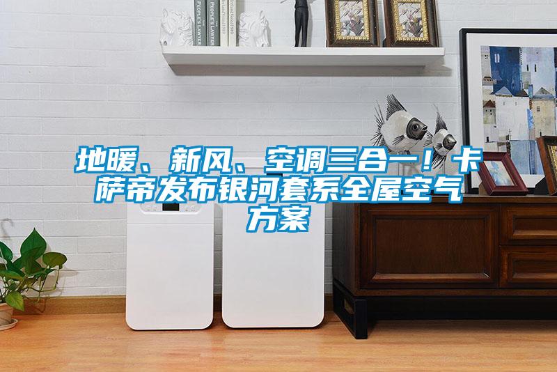 地暖、新風、空調三合一！卡薩帝發布銀河套系全屋空氣方案