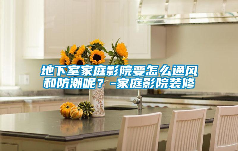 地下室家庭影院要怎么通風和防潮呢？-家庭影院裝修