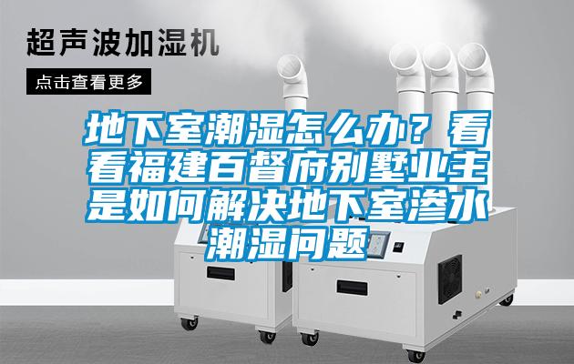 地下室潮濕怎么辦？看看福建百督府別墅業主是如何解決地下室滲水潮濕問題