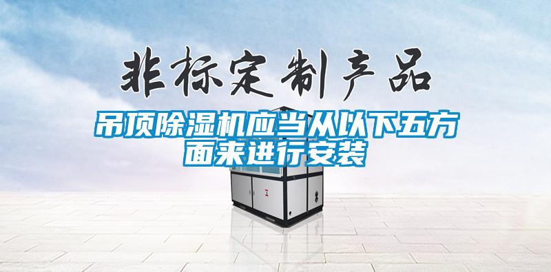 吊頂除濕機(jī)應(yīng)當(dāng)從以下五方面來進(jìn)行安裝
