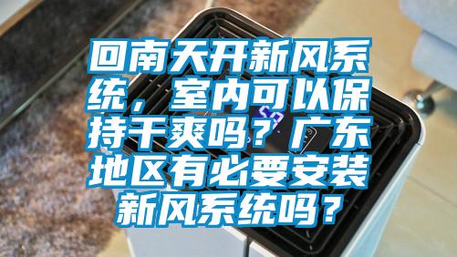 回南天開新風(fēng)系統(tǒng)，室內(nèi)可以保持干爽嗎？廣東地區(qū)有必要安裝新風(fēng)系統(tǒng)嗎？