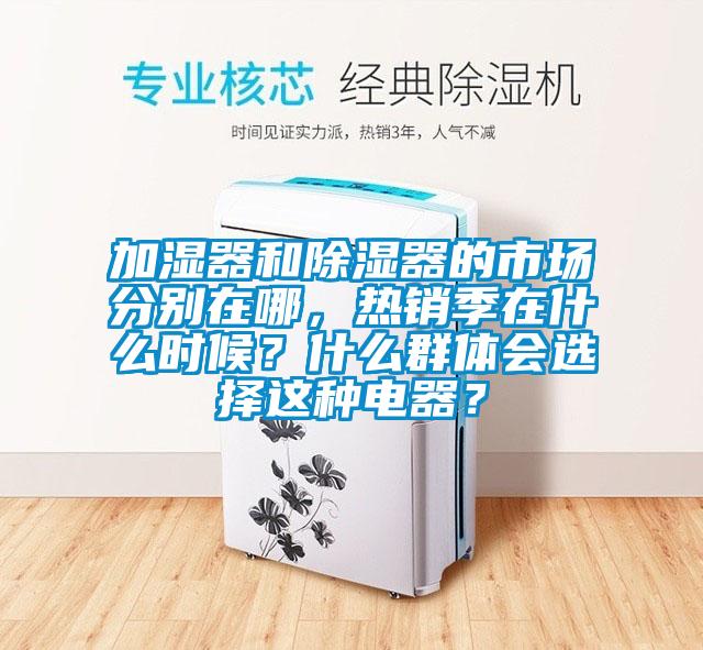 加濕器和除濕器的市場分別在哪，熱銷季在什么時候？什么群體會選擇這種電器？