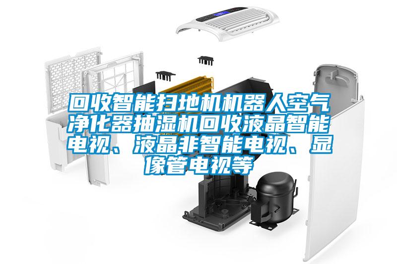 回收智能掃地機機器人空氣凈化器抽濕機回收液晶智能電視、液晶非智能電視、顯像管電視等