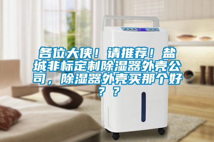 各位大俠！請推薦！鹽城非標(biāo)定制除濕器外殼公司，除濕器外殼買那個好？？