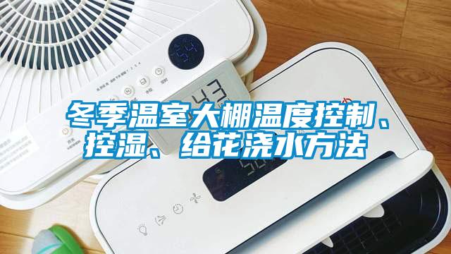 冬季溫室大棚溫度控制、控濕、給花澆水方法