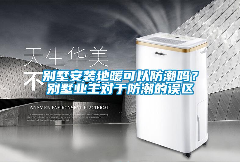 別墅安裝地暖可以防潮嗎？別墅業主對于防潮的誤區