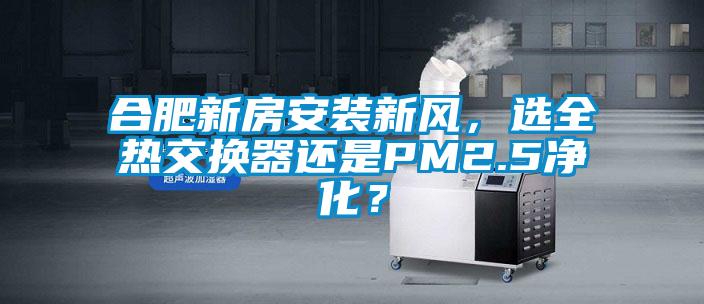 合肥新房安裝新風，選全熱交換器還是PM2.5凈化？
