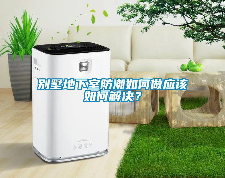 別墅地下室防潮如何做應(yīng)該如何解決？