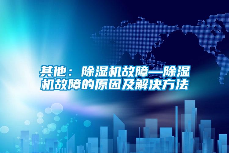其他：除濕機故障—除濕機故障的原因及解決方法