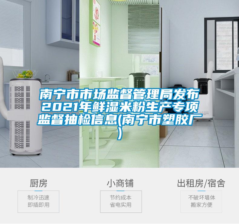 南寧市市場監(jiān)督管理局發(fā)布2021年鮮濕米粉生產(chǎn)專項監(jiān)督抽檢信息(南寧市塑膠廠)