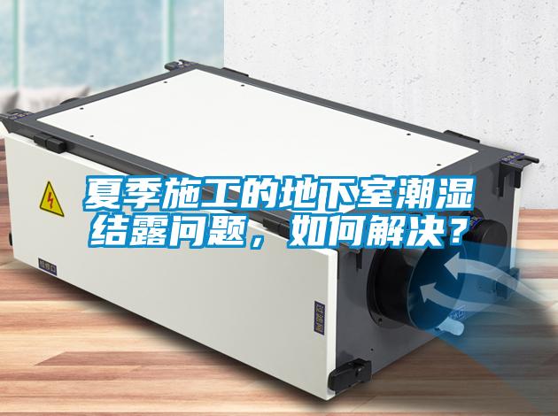 夏季施工的地下室潮濕結露問題，如何解決？