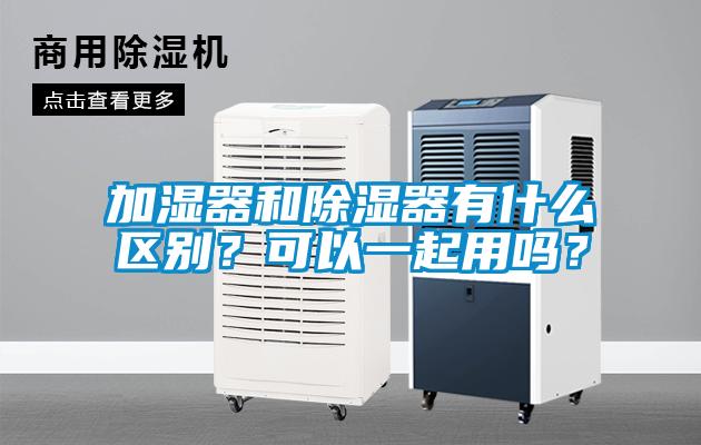 加濕器和除濕器有什么區別？可以一起用嗎？