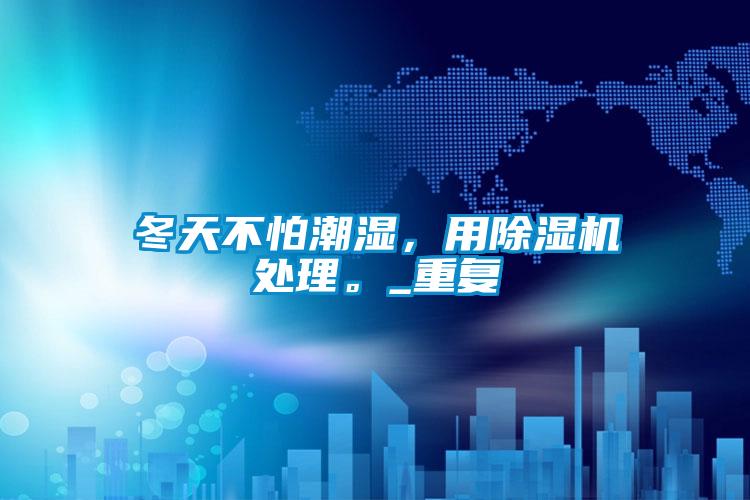 冬天不怕潮濕，用除濕機處理。_重復(fù)