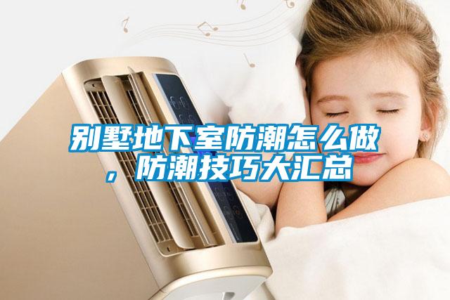 別墅地下室防潮怎么做，防潮技巧大匯總