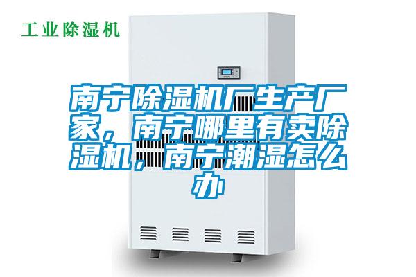 南寧除濕機廠生產(chǎn)廠家，南寧哪里有賣除濕機，南寧潮濕怎么辦