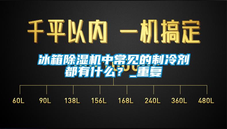 冰箱除濕機(jī)中常見的制冷劑都有什么？_重復(fù)