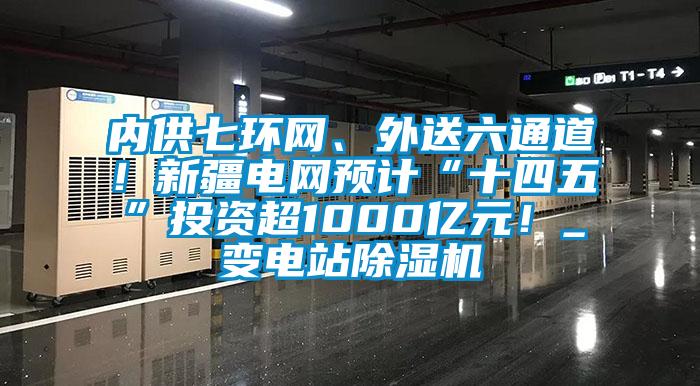 內供七環網、外送六通道！新疆電網預計“十四五”投資超1000億元！_變電站除濕機