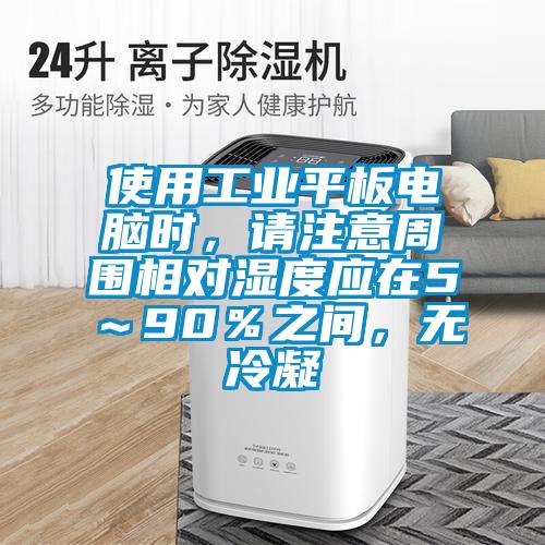 使用工業(yè)平板電腦時(shí)，請(qǐng)注意周圍相對(duì)濕度應(yīng)在5～90％之間，無冷凝