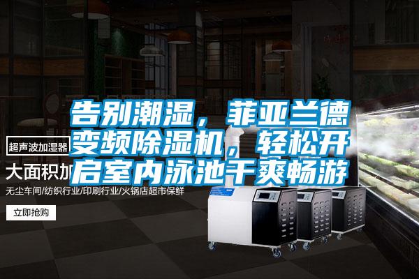 告別潮濕，菲亞蘭德變頻除濕機，輕松開啟室內泳池干爽暢游