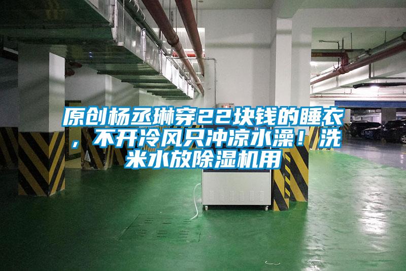 原創(chuàng)楊丞琳穿22塊錢的睡衣，不開冷風(fēng)只沖涼水澡！洗米水放除濕機(jī)用