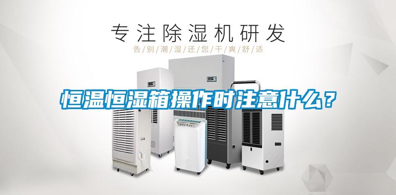 恒溫恒濕箱操作時注意什么？