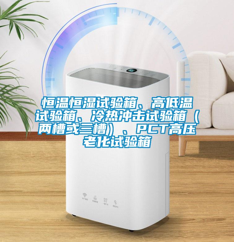恒溫恒濕試驗箱、高低溫試驗箱、冷熱沖擊試驗箱（兩槽或三槽）、PCT高壓老化試驗箱