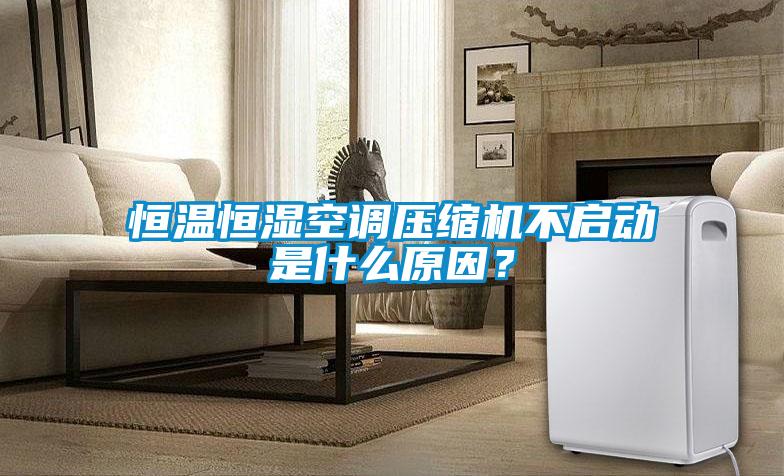 恒溫恒濕空調壓縮機不啟動是什么原因？