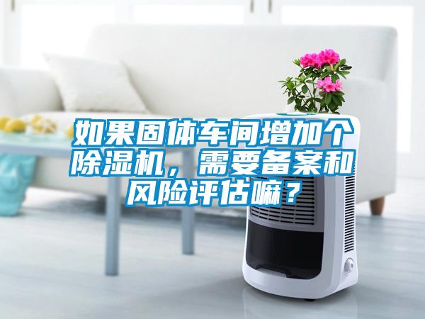 如果固體車間增加個除濕機，需要備案和風險評估嘛？