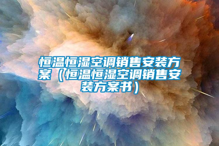 恒溫恒濕空調銷售安裝方案（恒溫恒濕空調銷售安裝方案書）