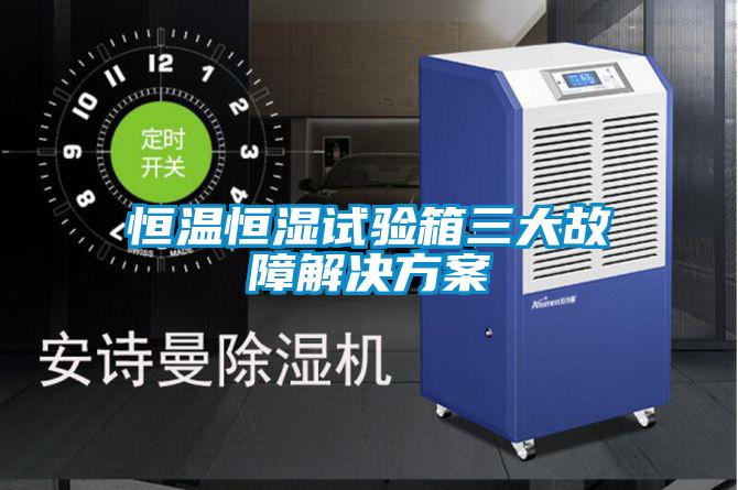 恒溫恒濕試驗箱三大故障解決方案