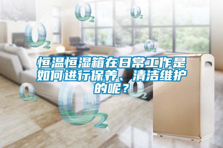恒溫恒濕箱在日常工作是如何進行保養、清潔維護的呢？