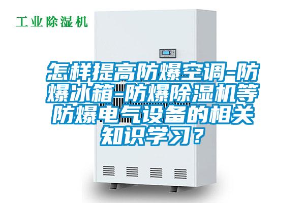 怎樣提高防爆空調-防爆冰箱-防爆除濕機等防爆電氣設備的相關知識學習？