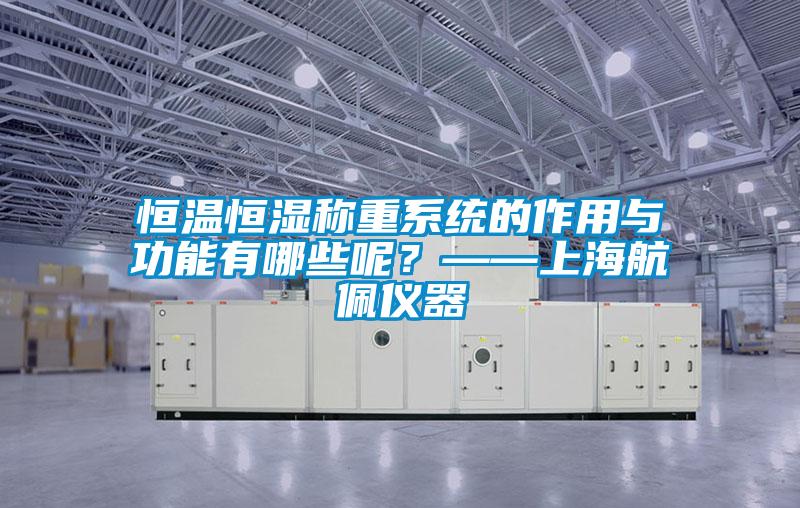 恒溫恒濕稱重系統的作用與功能有哪些呢？——上海航佩儀器