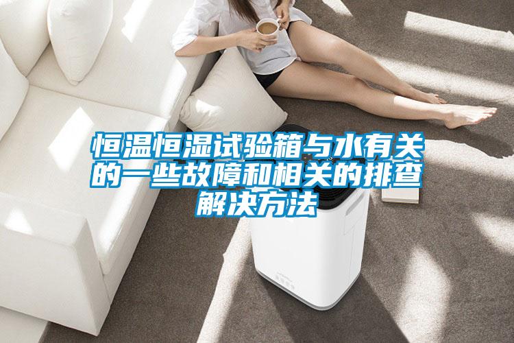 恒溫恒濕試驗箱與水有關(guān)的一些故障和相關(guān)的排查解決方法