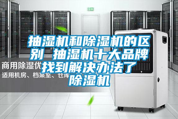 抽濕機(jī)和除濕機(jī)的區(qū)別 抽濕機(jī)十大品牌 找到解決辦法了 除濕機(jī)