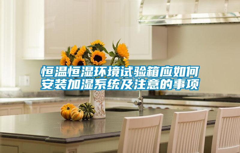 恒溫恒濕環境試驗箱應如何安裝加濕系統及注意的事項