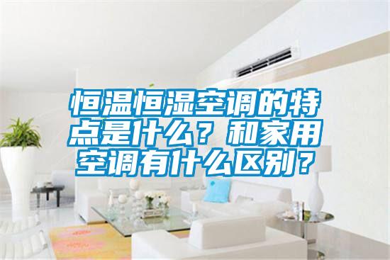 恒溫恒濕空調的特點是什么？和家用空調有什么區別？