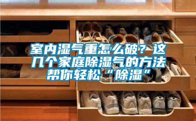 室內濕氣重怎么破？這幾個家庭除濕氣的方法幫你輕松“除濕”
