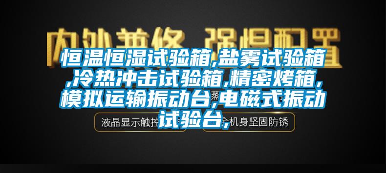 恒溫恒濕試驗箱,鹽霧試驗箱,冷熱沖擊試驗箱,精密烤箱,模擬運輸振動臺,電磁式振動試驗臺,