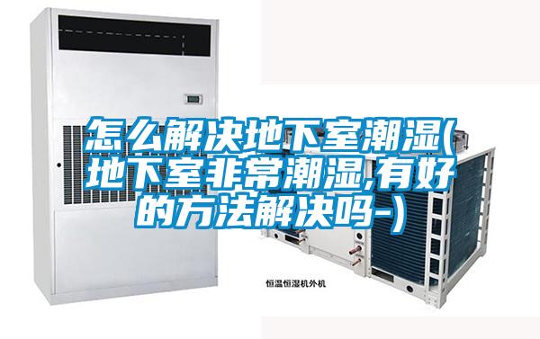 怎么解決地下室潮濕(地下室非常潮濕,有好的方法解決嗎-)