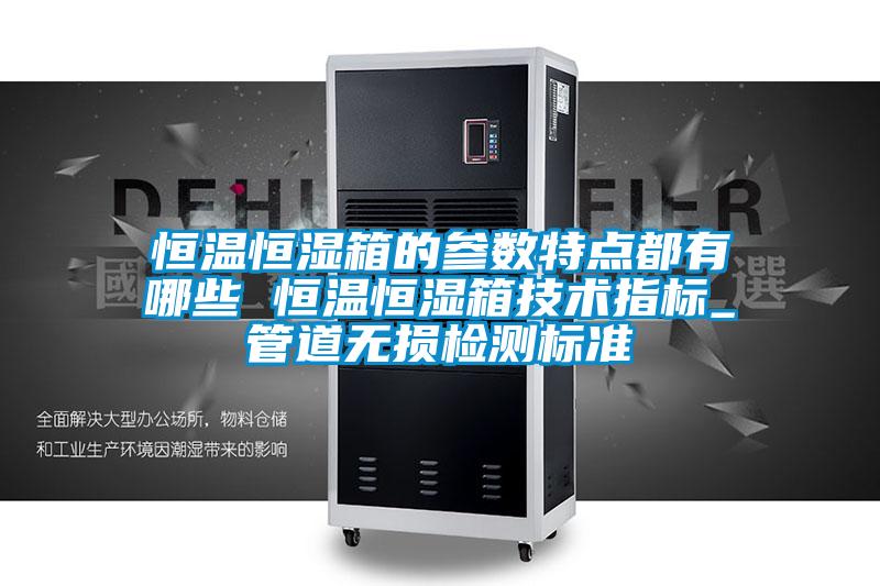 恒溫恒濕箱的參數特點都有哪些 恒溫恒濕箱技術指標_管道無損檢測標準