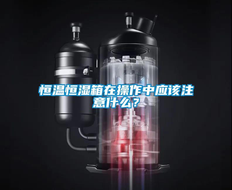 恒溫恒濕箱在操作中應該注意什么？